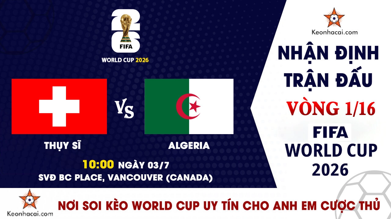 World Cup 2026 – Nhận Định Thụy Sĩ vs Algeria, 10h00 Ngày 03/7: Khát vọng ghi danh vào tứ kết